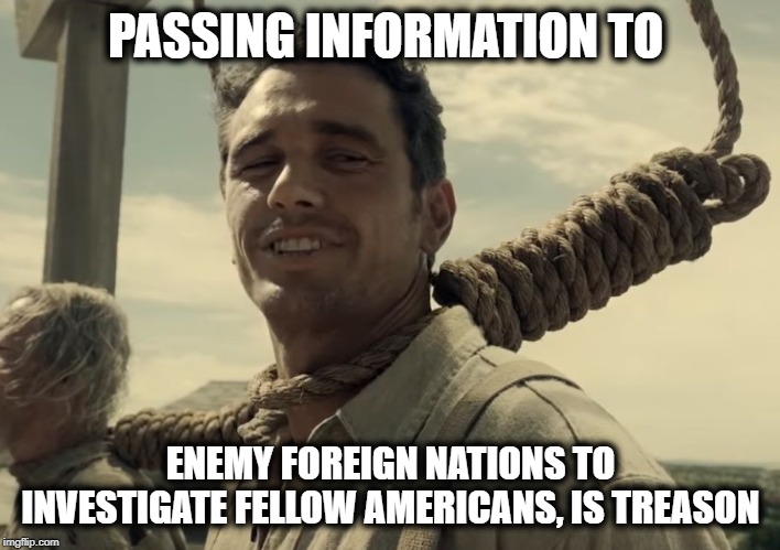 first time | PASSING INFORMATION TO ENEMY FOREIGN NATIONS TO INVESTIGATE FELLOW AMERICANS, IS TREASON | image tagged in first time | made w/ Imgflip meme maker