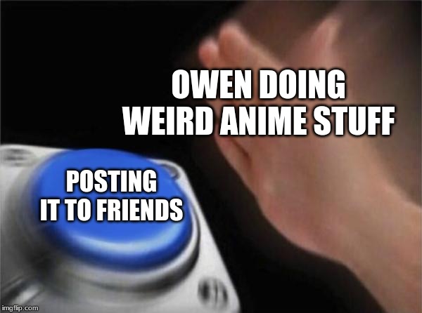 Blank Nut Button Meme | OWEN DOING WEIRD ANIME STUFF; POSTING IT TO FRIENDS | image tagged in memes,blank nut button | made w/ Imgflip meme maker