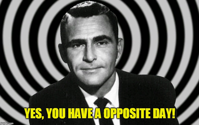 Twilight Zone - Opposite Day | YES, YOU HAVE A OPPOSITE DAY! | image tagged in twilight zone - opposite day | made w/ Imgflip meme maker