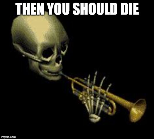THEN YOU SHOULD DIE | image tagged in doot | made w/ Imgflip meme maker
