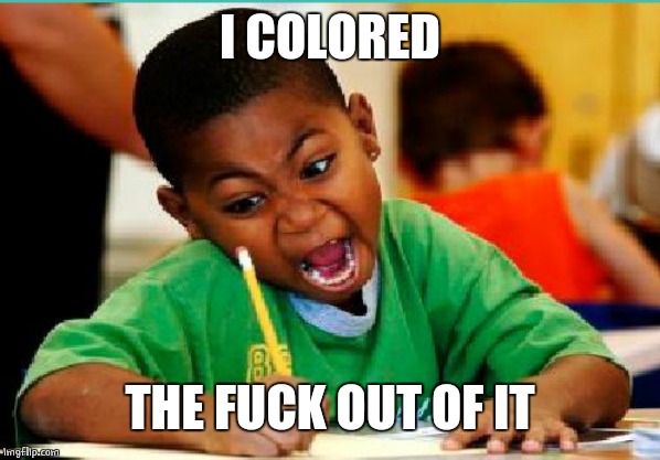 coloring kid | I COLORED THE F**K OUT OF IT | image tagged in coloring kid | made w/ Imgflip meme maker