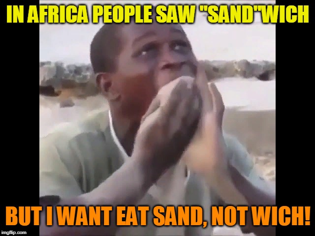 Eating sand in africa! Opposite week! MrRedRobert77 event! (3 - 9 october 2019)! | IN AFRICA PEOPLE SAW "SAND"WICH; BUT I WANT EAT SAND, NOT WICH! | image tagged in opposite week,mrredrobert77,sandwich,sand,africa,funny | made w/ Imgflip meme maker