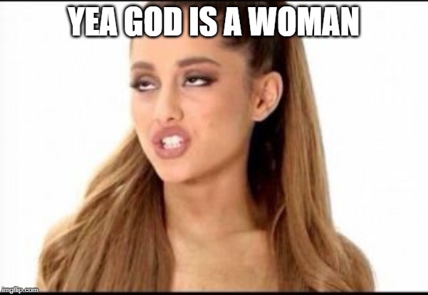 ariana grande | YEA GOD IS A WOMAN | image tagged in ariana grande | made w/ Imgflip meme maker