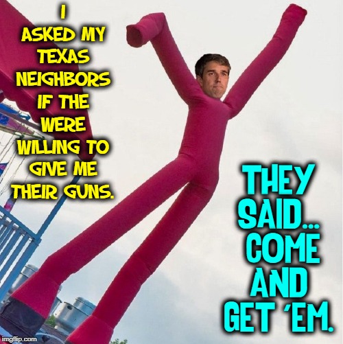 Most Commies here in Texas are from California. Then there's Beto. | I ASKED MY TEXAS NEIGHBORS IF THE WERE WILLING TO GIVE ME THEIR GUNS. THEY SAID...  COME AND GET 'EM. | image tagged in vince vance,gun control,beto,joseph francis o'rourke,texas,2nd amendment | made w/ Imgflip meme maker