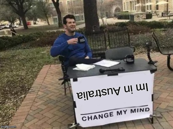 Change My Mind | Im in Australia | image tagged in memes,change my mind | made w/ Imgflip meme maker