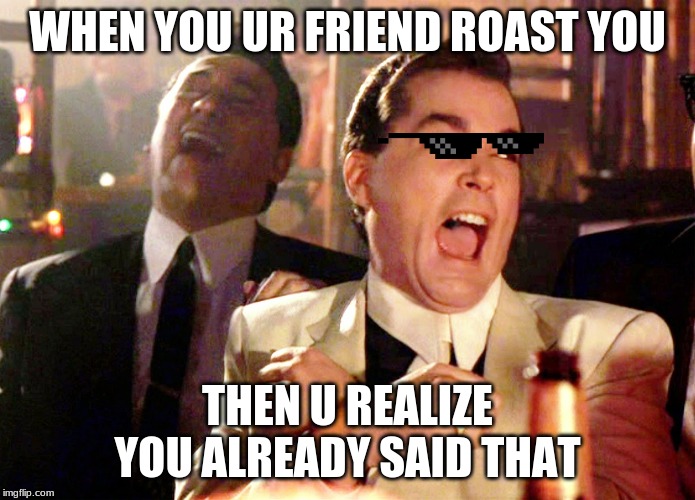 Good Fellas Hilarious Meme | WHEN YOU UR FRIEND ROAST YOU; THEN U REALIZE YOU ALREADY SAID THAT | image tagged in memes,good fellas hilarious | made w/ Imgflip meme maker