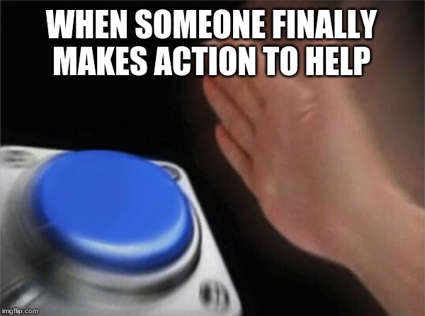 Blank Nut Button | WHEN SOMEONE FINALLY MAKES ACTION TO HELP | image tagged in memes,blank nut button | made w/ Imgflip meme maker