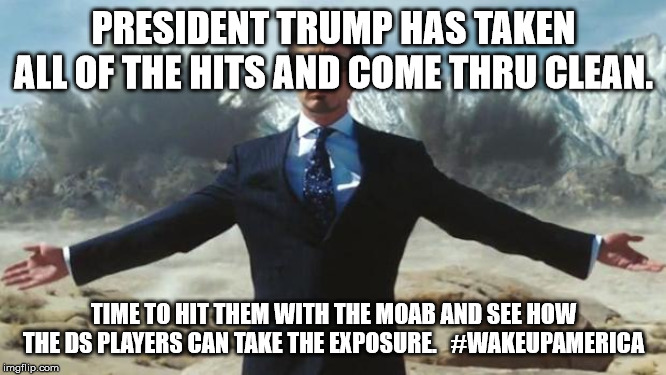 ironmanmeme | PRESIDENT TRUMP HAS TAKEN ALL OF THE HITS AND COME THRU CLEAN. TIME TO HIT THEM WITH THE MOAB AND SEE HOW THE DS PLAYERS CAN TAKE THE EXPOSURE.   #WAKEUPAMERICA | image tagged in ironmanmeme | made w/ Imgflip meme maker