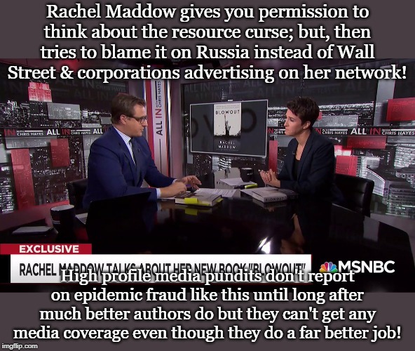 Rachel Maddow gives you permission to think about the resource curse; but, then tries to blame it on Russia instead of Wall Street & corporations advertising on her network! High profile media pundits don't report on epidemic fraud like this until long after much better authors do but they can't get any media coverage even though they do a far better job! | made w/ Imgflip meme maker
