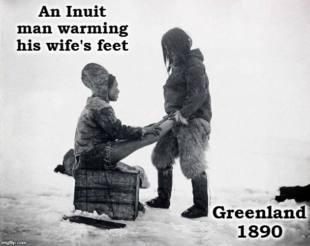 True Humanity Never Changes |  An Inuit man warming his wife's feet; Greenland 1890 | image tagged in vince vance,greenland,love,1890s,indigenous,tundra | made w/ Imgflip meme maker