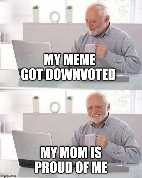 Hide the Pain Harold Meme | MY MEME GOT DOWNVOTED; MY MOM IS PROUD OF ME | image tagged in memes,hide the pain harold | made w/ Imgflip meme maker