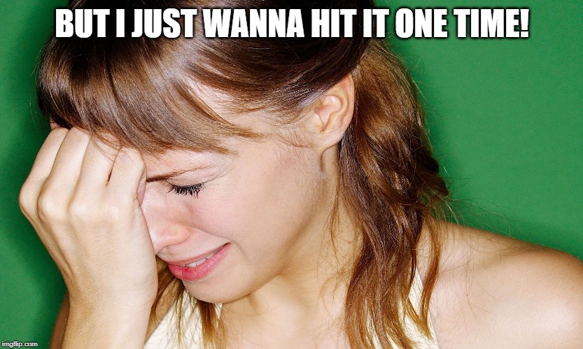 crying woman | BUT I JUST WANNA HIT IT ONE TIME! | image tagged in crying woman | made w/ Imgflip meme maker