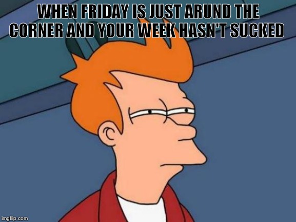 Futurama Fry Meme | WHEN FRIDAY IS JUST AROUND THE CORNER AND YOUR WEEK HASN'T SUCKED | image tagged in memes,futurama fry | made w/ Imgflip meme maker