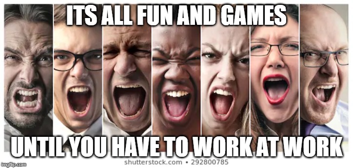 ITS ALL FUN AND GAMES; UNTIL YOU HAVE TO WORK AT WORK | image tagged in work,work sucks,no fun | made w/ Imgflip meme maker