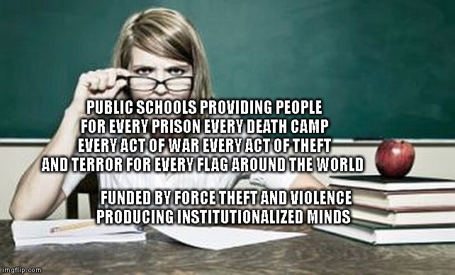teacher | PUBLIC SCHOOLS PROVIDING PEOPLE FOR EVERY PRISON EVERY DEATH CAMP EVERY ACT OF WAR EVERY ACT OF THEFT AND TERROR FOR EVERY FLAG AROUND THE WORLD; FUNDED BY FORCE THEFT AND VIOLENCE PRODUCING INSTITUTIONALIZED MINDS | image tagged in teacher | made w/ Imgflip meme maker