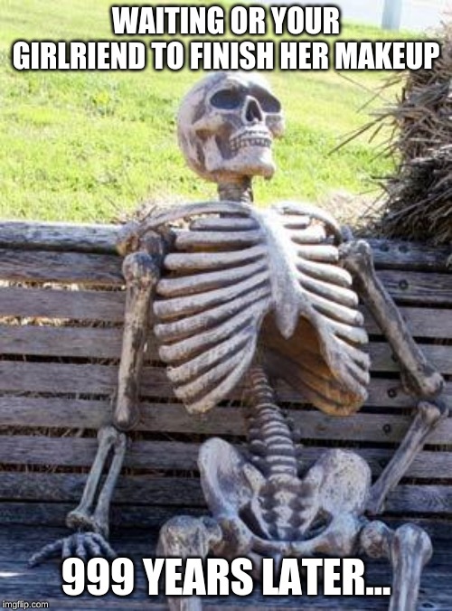 Waiting Skeleton | WAITING OR YOUR GIRLRIEND TO FINISH HER MAKEUP; 999 YEARS LATER... | image tagged in memes,waiting skeleton | made w/ Imgflip meme maker
