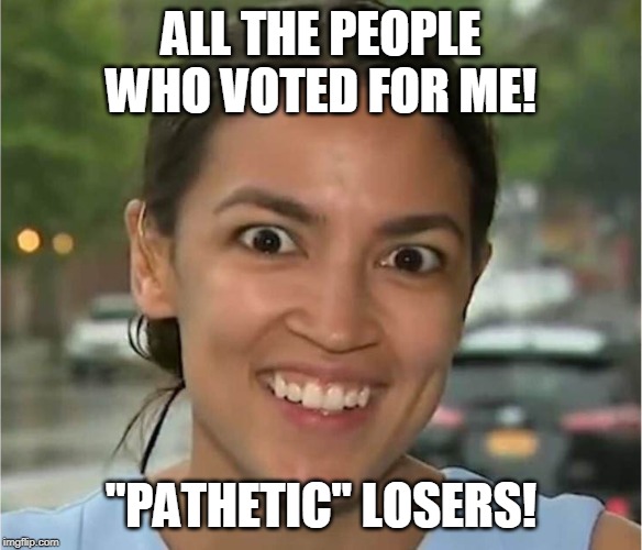 Alexandria Ocasio-Cortez looking "high" | ALL THE PEOPLE WHO VOTED FOR ME! "PATHETIC" LOSERS! | image tagged in alexandria ocasio-cortez looking high | made w/ Imgflip meme maker