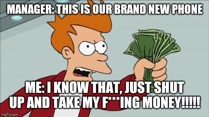 Shut Up And Take My Money Fry Meme | MANAGER: THIS IS OUR BRAND NEW PHONE; ME: I KNOW THAT, JUST SHUT UP AND TAKE MY F***ING MONEY!!!!! | image tagged in memes,shut up and take my money fry | made w/ Imgflip meme maker