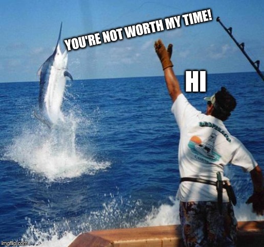 NAW BRO | YOU'RE NOT WORTH MY TIME! HI | image tagged in sport fishing,funny,memes | made w/ Imgflip meme maker