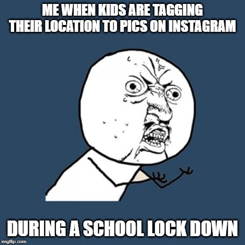 Y U No | ME WHEN KIDS ARE TAGGING THEIR LOCATION TO PICS ON INSTAGRAM; DURING A SCHOOL LOCK DOWN | image tagged in memes,y u no | made w/ Imgflip meme maker