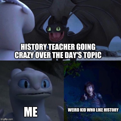 Toothless presents himself | HISTORY TEACHER GOING CRAZY OVER THE DAY'S TOPIC; ME; WEIRD KID WHO LIKE HISTORY | image tagged in toothless presents himself | made w/ Imgflip meme maker