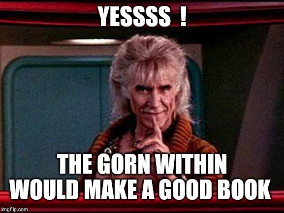 Khan | YESSSS  ! THE GORN WITHIN WOULD MAKE A GOOD BOOK | image tagged in khan | made w/ Imgflip meme maker