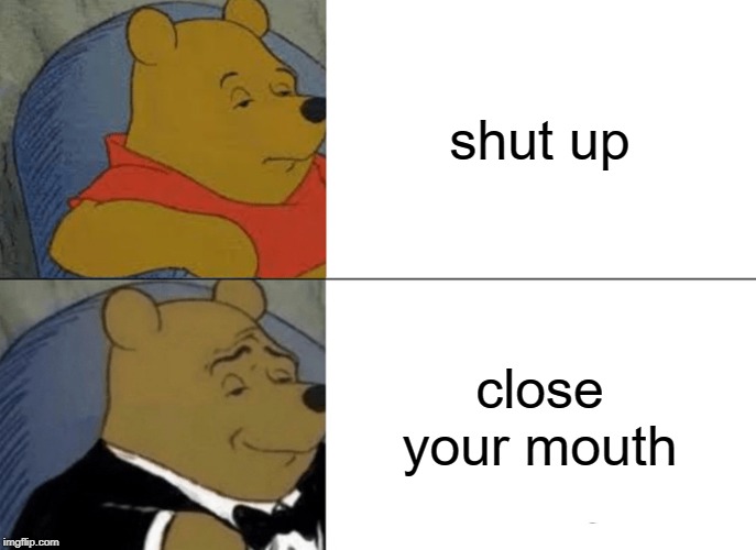 Tuxedo Winnie The Pooh | shut up; close your mouth | image tagged in memes,tuxedo winnie the pooh | made w/ Imgflip meme maker