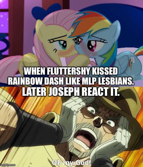Joseph reacts MLP fim of kisses | WHEN FLUTTERSHY KISSED RAINBOW DASH LIKE MLP LESBIANS. LATER JOSEPH REACT IT. | image tagged in jojo oh my god,rainbow dash,fluttershy,kissing,mlp fim | made w/ Imgflip meme maker