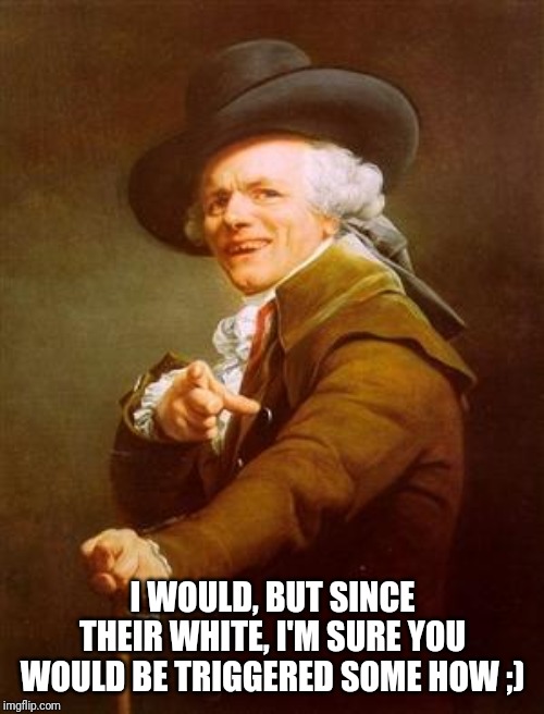 ye olde englishman | I WOULD, BUT SINCE THEIR WHITE, I'M SURE YOU WOULD BE TRIGGERED SOME HOW ;) | image tagged in ye olde englishman | made w/ Imgflip meme maker