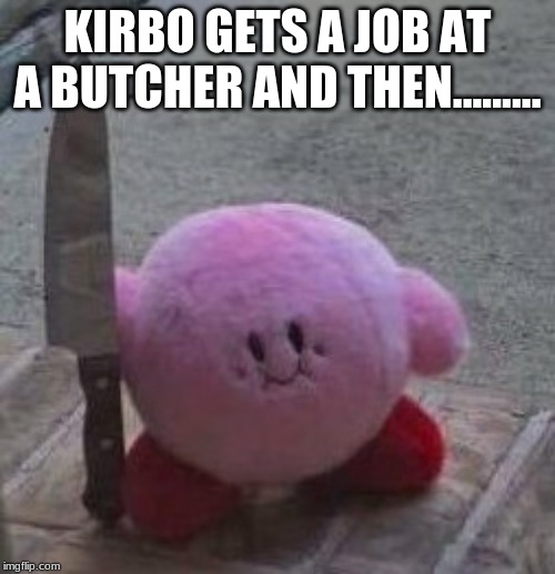 creepy kirby | KIRBO GETS A JOB AT A BUTCHER AND THEN......... | image tagged in creepy kirby | made w/ Imgflip meme maker