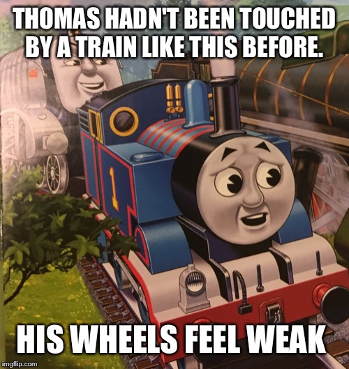 Thomas | THOMAS HADN'T BEEN TOUCHED BY A TRAIN LIKE THIS BEFORE. HIS WHEELS FEEL WEAK | image tagged in thomas,thomas the dank engine | made w/ Imgflip meme maker