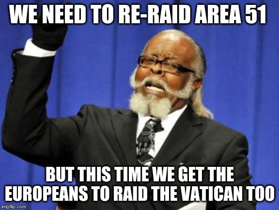 Too Damn High Meme | WE NEED TO RE-RAID AREA 51; BUT THIS TIME WE GET THE EUROPEANS TO RAID THE VATICAN TOO | image tagged in memes,too damn high | made w/ Imgflip meme maker