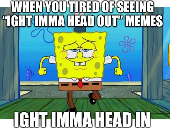 Ight | WHEN YOU TIRED OF SEEING “IGHT IMMA HEAD OUT” MEMES; IGHT IMMA HEAD IN | image tagged in spongebob,ight imma head out,funny memes,funny | made w/ Imgflip meme maker