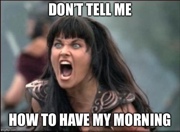 Angry Xena | DON’T TELL ME HOW TO HAVE MY MORNING | image tagged in angry xena | made w/ Imgflip meme maker