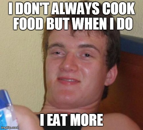 10 Guy Meme | I DON'T ALWAYS COOK FOOD BUT WHEN I DO I EAT MORE | image tagged in memes,10 guy | made w/ Imgflip meme maker