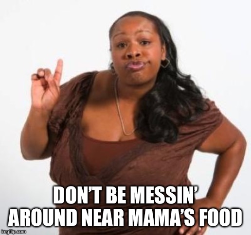sassy black woman | DON’T BE MESSIN’ AROUND NEAR MAMA’S FOOD | image tagged in sassy black woman | made w/ Imgflip meme maker