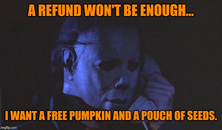 A REFUND WON'T BE ENOUGH... I WANT A FREE PUMPKIN AND A POUCH OF SEEDS. | image tagged in hello this is michael myers | made w/ Imgflip meme maker