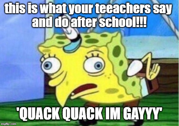 Mocking Spongebob Meme | this is what your teeachers say 
and do after school!!! 'QUACK QUACK IM GAYYY' | image tagged in memes,mocking spongebob | made w/ Imgflip meme maker