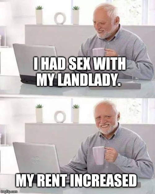 Hide the Pain Harold Meme | I HAD SEX WITH MY LANDLADY. MY RENT INCREASED | image tagged in memes,hide the pain harold | made w/ Imgflip meme maker