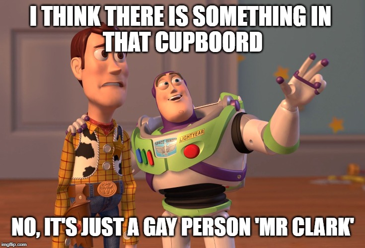 X, X Everywhere Meme | I THINK THERE IS SOMETHING IN 
THAT CUPBOORD; NO, IT'S JUST A GAY PERSON 'MR CLARK' | image tagged in memes,x x everywhere | made w/ Imgflip meme maker