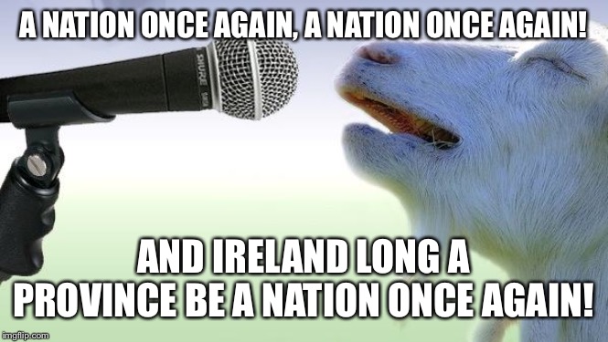 goat singing | A NATION ONCE AGAIN, A NATION ONCE AGAIN! AND IRELAND LONG A PROVINCE BE A NATION ONCE AGAIN! | image tagged in goat singing | made w/ Imgflip meme maker