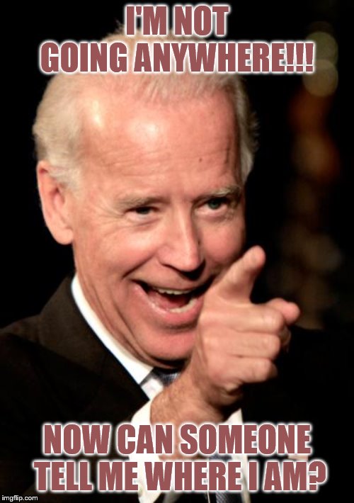 Smilin Biden Meme | I'M NOT GOING ANYWHERE!!! NOW CAN SOMEONE  TELL ME WHERE I AM? | image tagged in memes,smilin biden | made w/ Imgflip meme maker