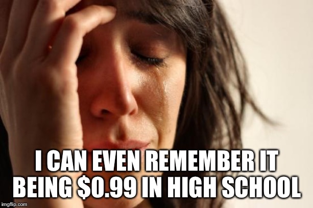 First World Problems Meme | I CAN EVEN REMEMBER IT BEING $0.99 IN HIGH SCHOOL | image tagged in memes,first world problems | made w/ Imgflip meme maker