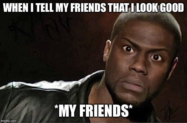 Kevin Hart Meme | WHEN I TELL MY FRIENDS THAT I LOOK GOOD; *MY FRIENDS* | image tagged in memes,kevin hart | made w/ Imgflip meme maker