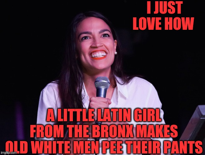 AOC Crazy | I JUST LOVE HOW; A LITTLE LATIN GIRL FROM THE BRONX MAKES OLD WHITE MEN PEE THEIR PANTS | image tagged in aoc crazy | made w/ Imgflip meme maker