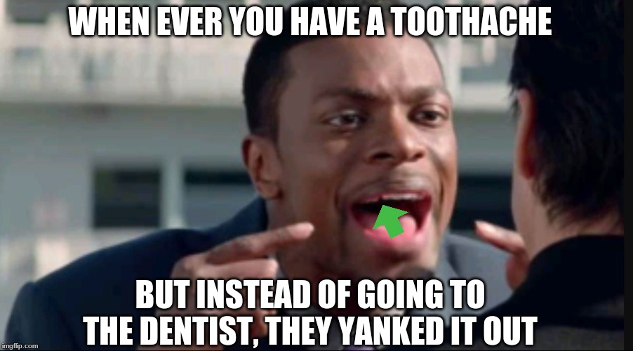 Do you understand the words that are coming out of my mouth? | WHEN EVER YOU HAVE A TOOTHACHE; BUT INSTEAD OF GOING TO THE DENTIST, THEY YANKED IT OUT | image tagged in do you understand the words that are coming out of my mouth | made w/ Imgflip meme maker