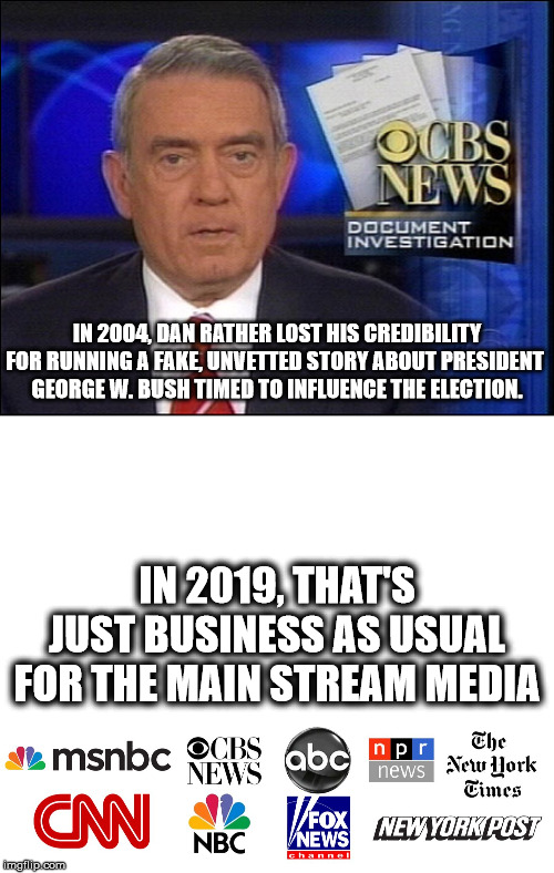 What's the Frequency, Kenneth??? | IN 2004, DAN RATHER LOST HIS CREDIBILITY FOR RUNNING A FAKE, UNVETTED STORY ABOUT PRESIDENT 
GEORGE W. BUSH TIMED TO INFLUENCE THE ELECTION. IN 2019, THAT'S JUST BUSINESS AS USUAL FOR THE MAIN STREAM MEDIA | image tagged in msm,dan rather cbs,impeach trump,trump impeachment | made w/ Imgflip meme maker