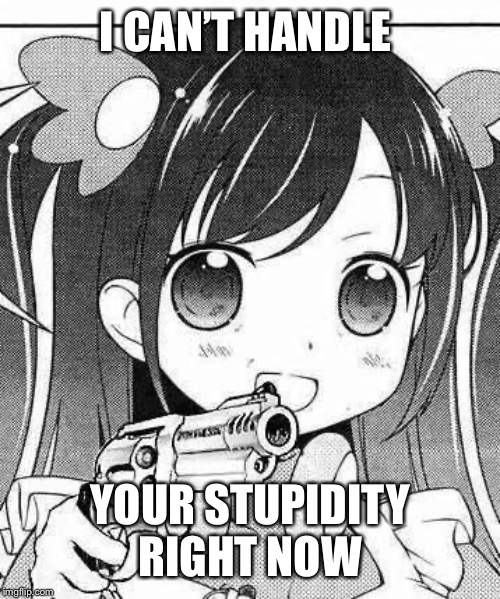 Anime Week September 29-October 5(a 1forpeace event) | I CAN’T HANDLE; YOUR STUPIDITY RIGHT NOW | image tagged in anime girl with a gun,anime week | made w/ Imgflip meme maker