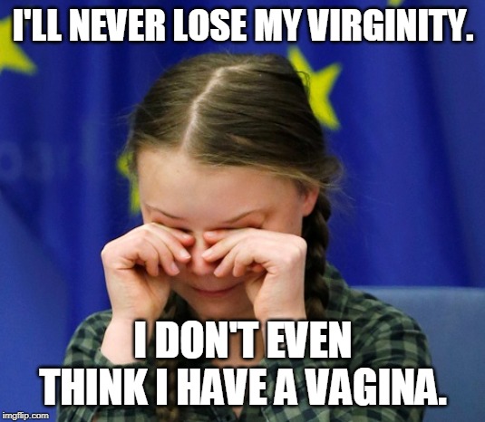 Greta Thunberg Upset | I'LL NEVER LOSE MY VIRGINITY. I DON'T EVEN THINK I HAVE A VA**NA. | image tagged in greta thunberg upset | made w/ Imgflip meme maker