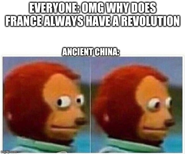 Monkey Puppet Meme | EVERYONE: OMG WHY DOES FRANCE ALWAYS HAVE A REVOLUTION; ANCIENT CHINA: | image tagged in monkey puppet | made w/ Imgflip meme maker